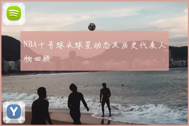 NBA十号球衣球星动态及历史代表人物回顾
