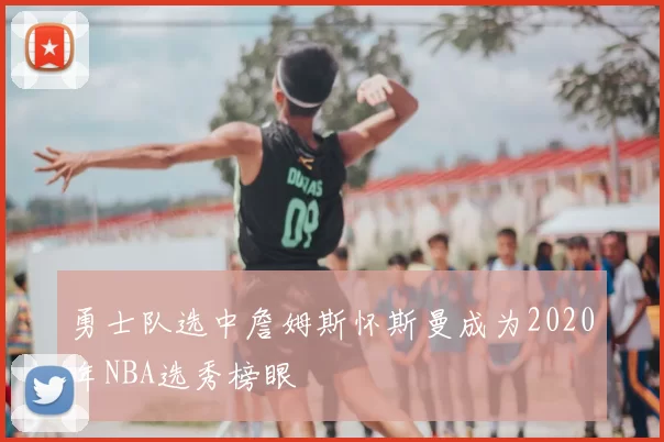勇士队选中詹姆斯怀斯曼成为2020年NBA选秀榜眼
