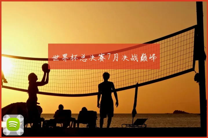 世界杯总决赛7月决战巅峰