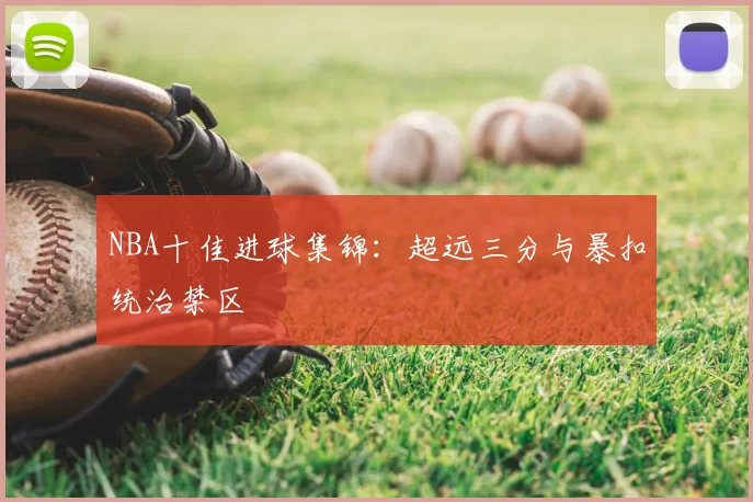 NBA十佳进球集锦:超远三分与暴扣统治禁区