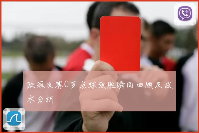 欧冠决赛C罗点球致胜瞬间回顾及技术分析