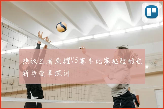 热议王者荣耀V5赛季比赛经验的创新与变革探讨