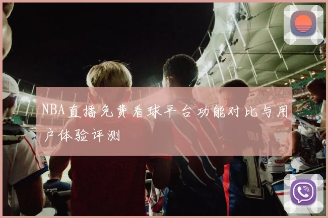 NBA直播免费看球平台功能对比与用户体验评测