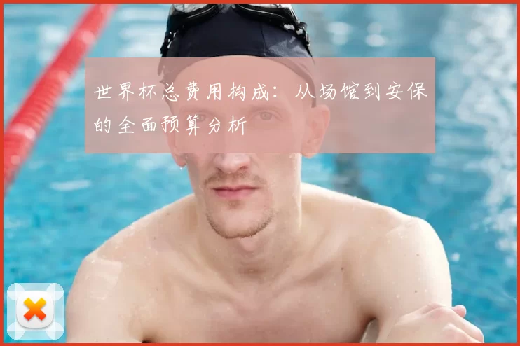 世界杯总费用构成：从场馆到安保的全面预算分析