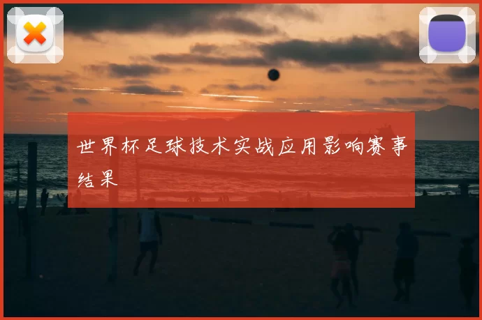 世界杯足球技术实战应用影响赛事结果