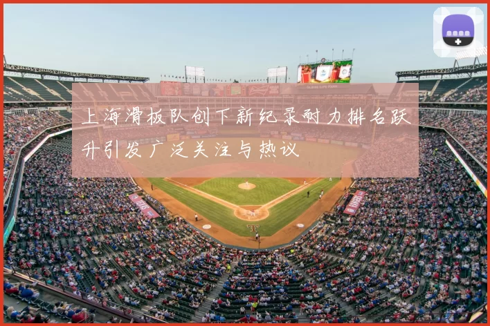 上海滑板队创下新纪录耐力排名跃升引发广泛关注与热议