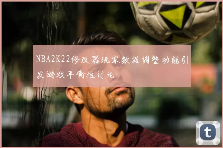 NBA2K22修改器玩家数据调整功能引发游戏平衡性讨论