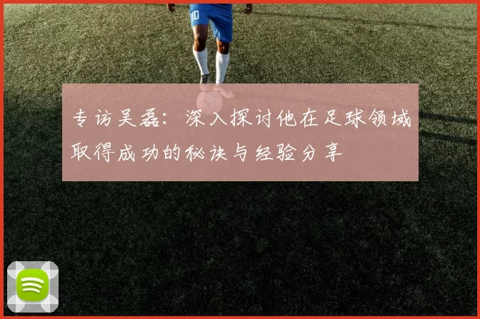 专访吴磊：深入探讨他在足球领域取得成功的秘诀与经验分享