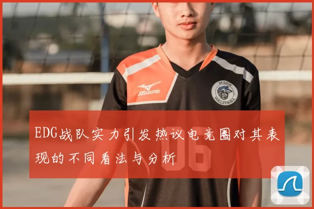 EDG战队实力引发热议电竞圈对其表现的不同看法与分析