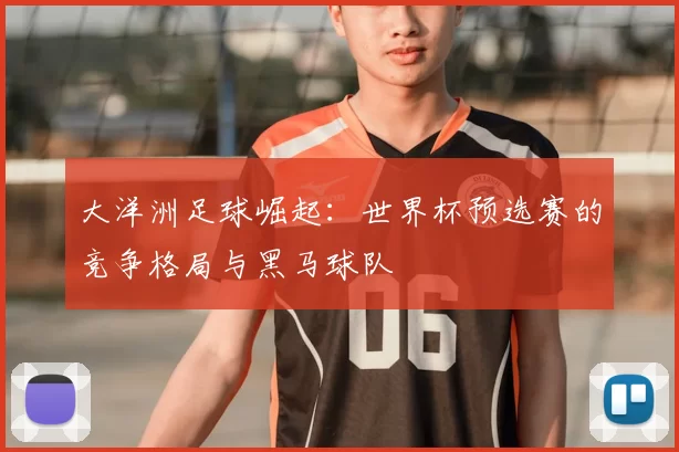 大洋洲足球崛起:世界杯预选赛的竞争格局与黑马球队