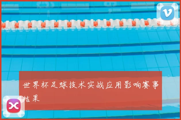 世界杯足球技术实战应用影响赛事结果