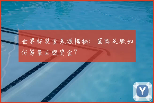 世界杯奖金来源揭秘:国际足联如何筹集巨额资金?