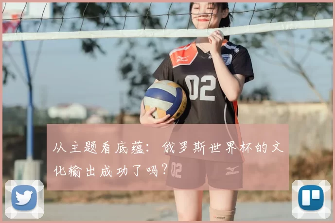 从主题看底蕴：俄罗斯世界杯的文化输出成功了吗？