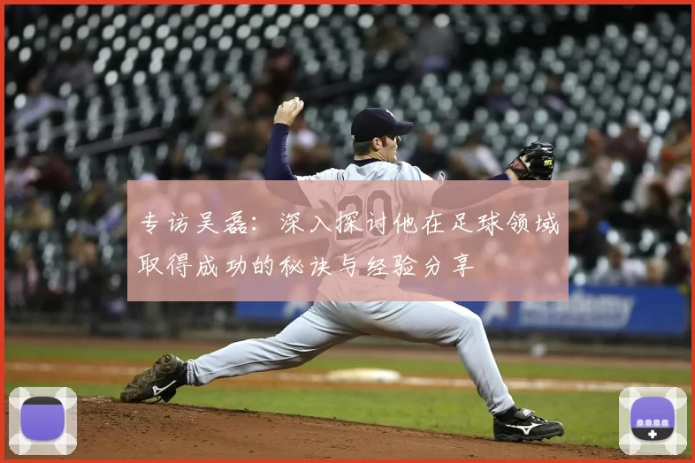专访吴磊：深入探讨他在足球领域取得成功的秘诀与经验分享