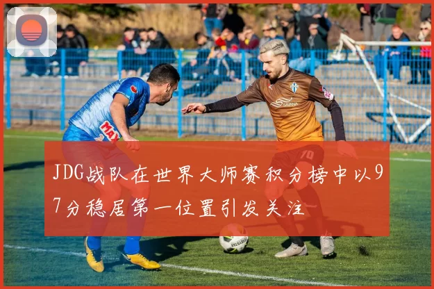JDG战队在世界大师赛积分榜中以97分稳居第一位置引发关注