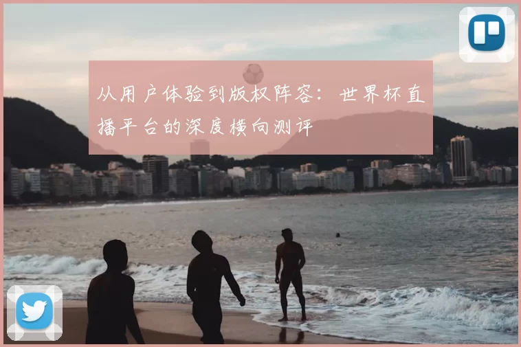 从用户体验到版权阵容：世界杯直播平台的深度横向测评