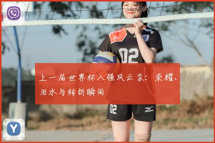 上一届世界杯八强风云录：荣耀、泪水与转折瞬间