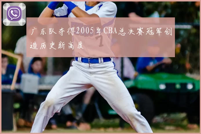 广东队夺得2005年CBA总决赛冠军创造历史新高度