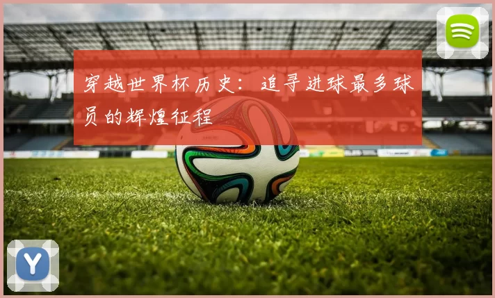 穿越世界杯历史：追寻进球最多球员的辉煌征程