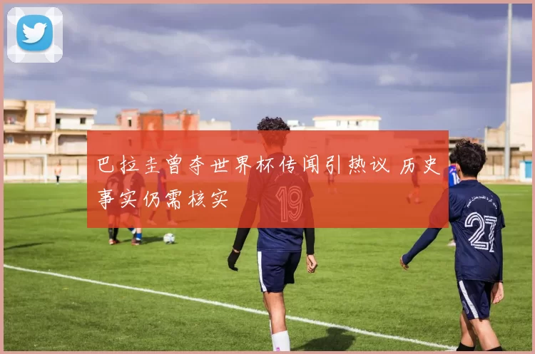 巴拉圭曾夺世界杯传闻引热议 历史事实仍需核实