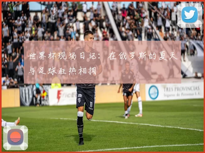 世界杯现场日记：在俄罗斯的夏天与足球狂热相拥