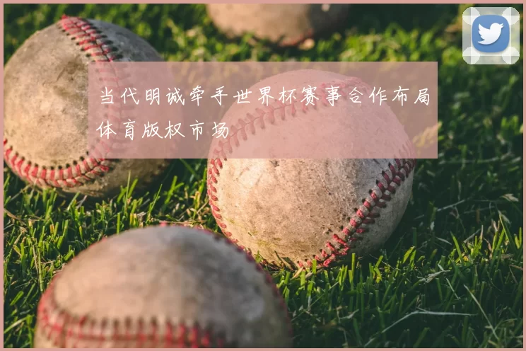 当代明诚牵手世界杯赛事合作布局体育版权市场