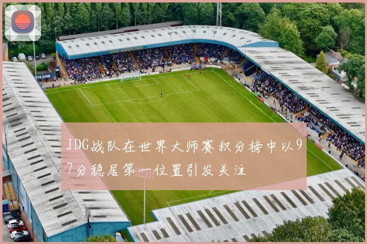 JDG战队在世界大师赛积分榜中以97分稳居第一位置引发关注