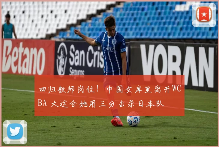 回归教师岗位！中国女库里离开WCBA 大运会她用三分击杀日本队