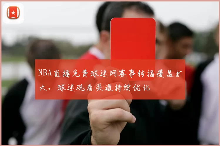 NBA直播免费球迷网赛事转播覆盖扩大,球迷观看渠道持续优化