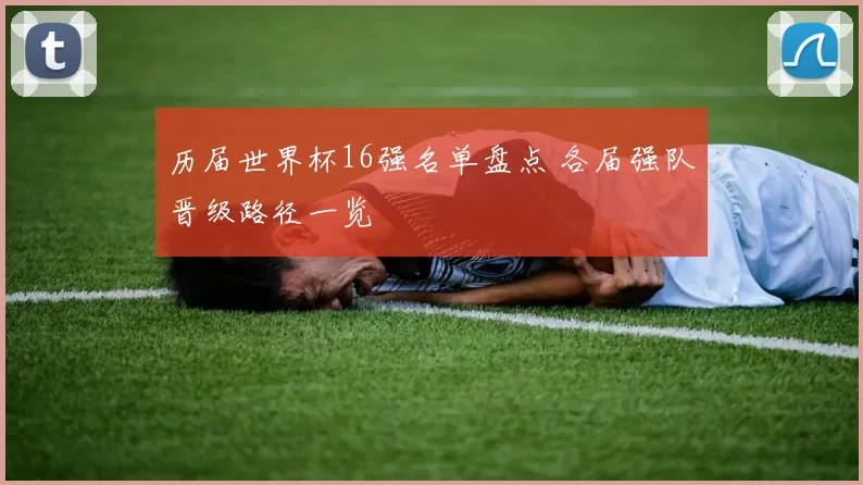 历届世界杯16强名单盘点 各届强队晋级路径一览