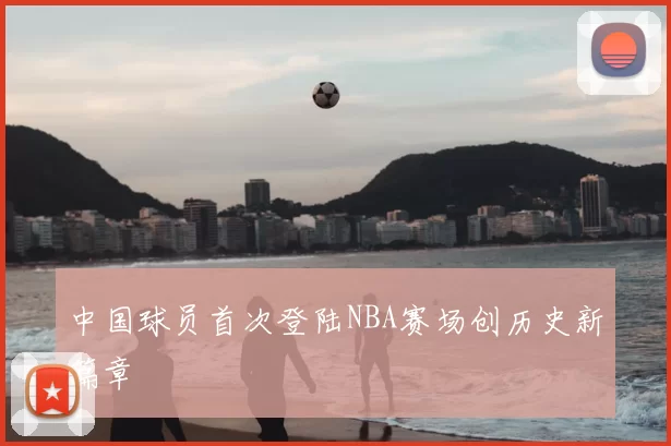 中国球员首次登陆NBA赛场创历史新篇章