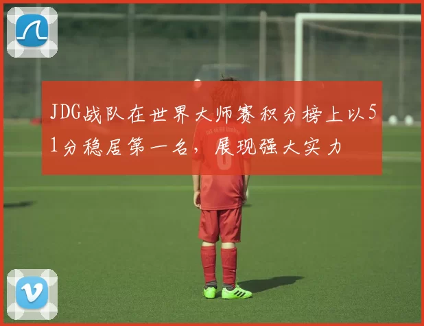 JDG战队在世界大师赛积分榜上以51分稳居第一名，展现强大实力