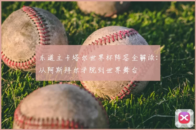 东道主卡塔尔世界杯阵容全解读：从阿斯拜尔学院到世界舞台