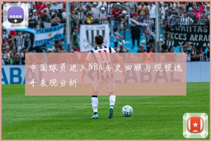 中国球员进入NBA历史回顾与现役选手表现分析