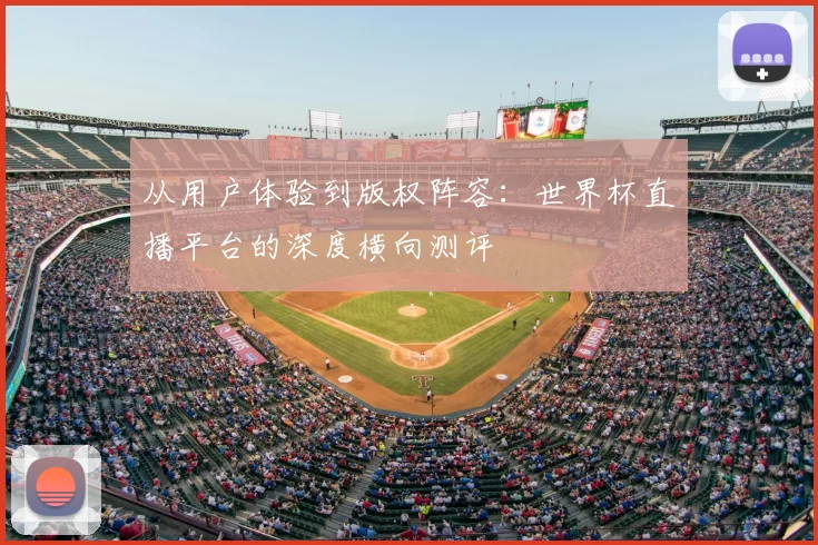 从用户体验到版权阵容：世界杯直播平台的深度横向测评