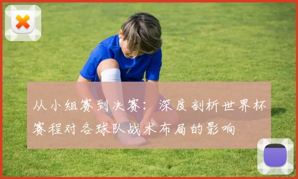 从小组赛到决赛:深度剖析世界杯赛程对各球队战术布局的影响