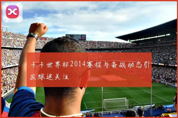 卡卡世界杯2014赛程与备战动态引发球迷关注