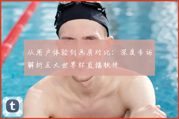 从用户体验到画质对比：深度专访解析五大世界杯直播软件