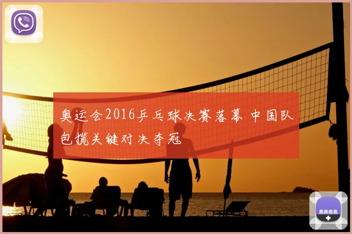 奥运会2016乒乓球决赛落幕 中国队包揽关键对决夺冠