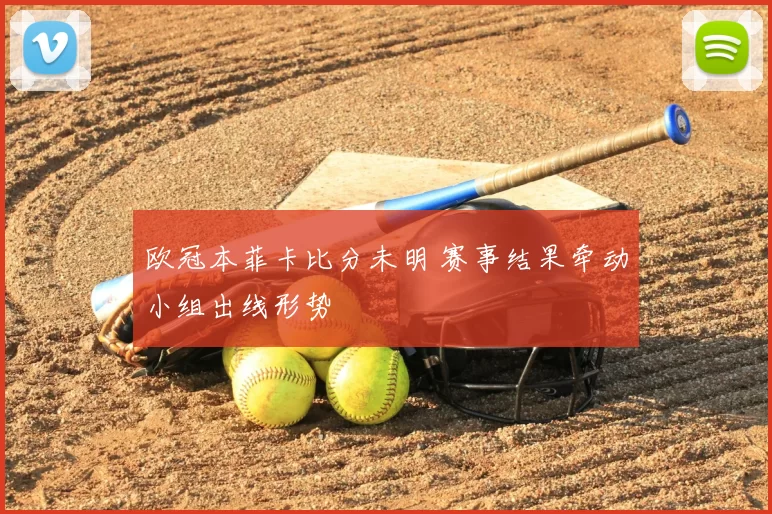 欧冠本菲卡比分未明 赛事结果牵动小组出线形势