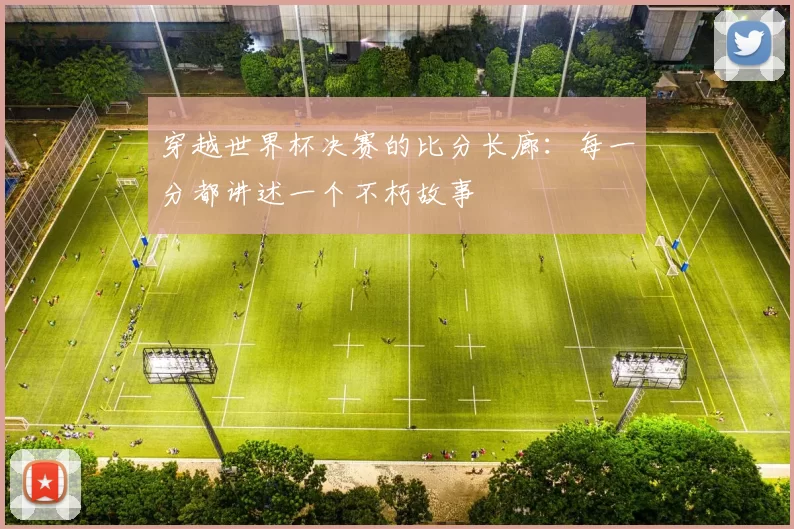 穿越世界杯决赛的比分长廊：每一分都讲述一个不朽故事