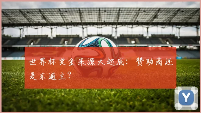 世界杯奖金来源大起底:赞助商还是东道主?