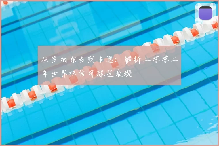 从罗纳尔多到卡恩:解析二零零二年世界杯传奇球星表现
