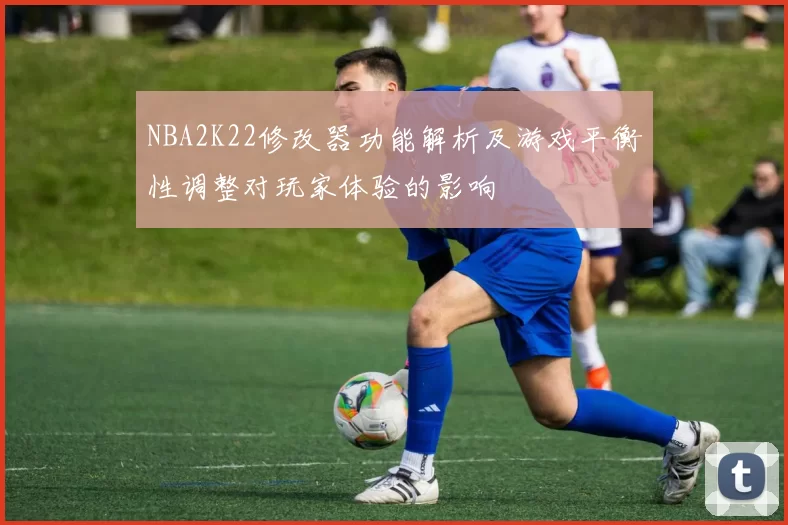 NBA2K22修改器功能解析及游戏平衡性调整对玩家体验的影响