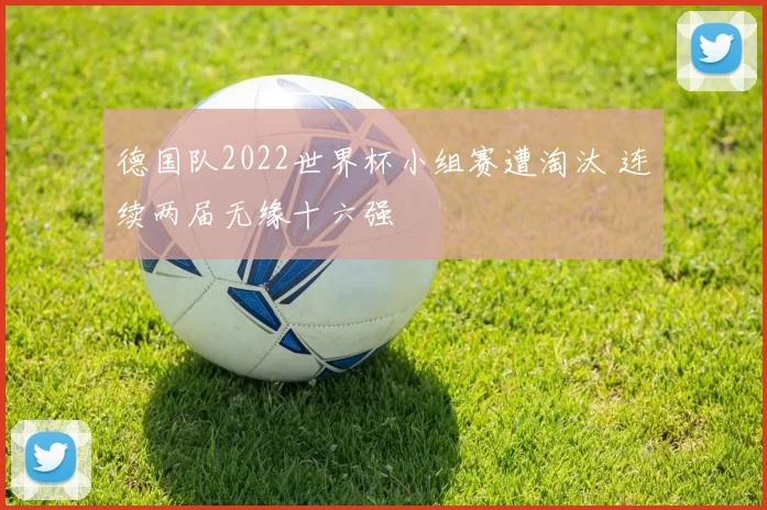 德国队2022世界杯小组赛遭淘汰 连续两届无缘十六强