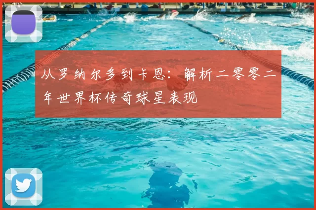 从罗纳尔多到卡恩:解析二零零二年世界杯传奇球星表现