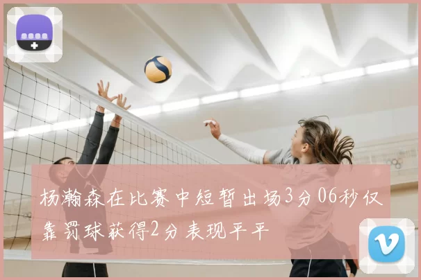 杨瀚森在比赛中短暂出场3分06秒仅靠罚球获得2分表现平平