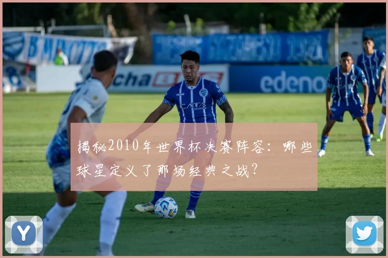 揭秘2010年世界杯决赛阵容:哪些球星定义了那场经典之战?