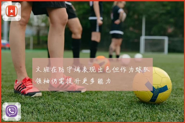 文班在防守端表现出色但作为球队领袖仍需提升更多能力
