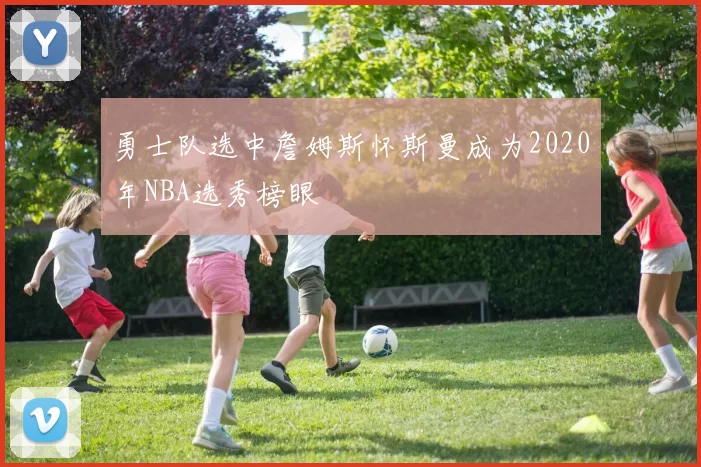 勇士队选中詹姆斯怀斯曼成为2020年NBA选秀榜眼
